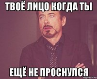 твоё лицо когда ты ещё не проснулся