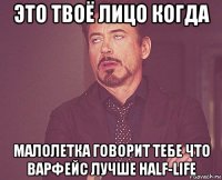 это твоё лицо когда малолетка говорит тебе что варфейс лучше half-life