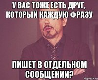 у вас тоже есть друг, который каждую фразу пишет в отдельном сообщении?