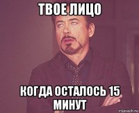 твое лицо когда осталось 15 минут