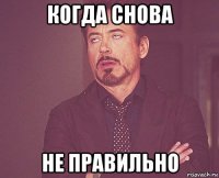 когда снова не правильно