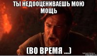 ты недооцениваешь мою мощь (во время ...)