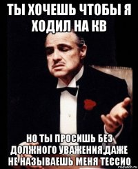 ты хочешь чтобы я ходил на кв но ты просишь без должного уважения,даже не называешь меня тессио