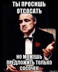 ты просишь отсосать но можешь предложить только сосочек