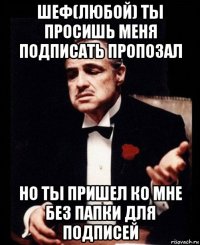 шеф(любой) ты просишь меня подписать пропозал но ты пришел ко мне без папки для подписей