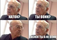 Каток? Ты воин? Пизюк ты а не воин