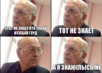 этот не знает кто такой Кузебай герд тот не знает а я знаю(лысый)