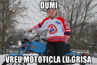 dumi vreu mototicla lu grisa