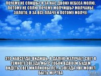 почему не спишь? я за нас двоих небеса молю, потому не сплю почему молчишь? молчанье золото, я за все плачу и потому молчу. это навсегда! видишь, в далеке излучает свет в темноте звезда.мы с тобой вдвоем будем видеть свет миллионы лет, а звезда уже может быть мертва