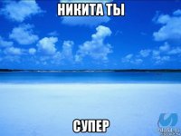 никита ты супер