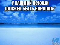 у каждой ксюши должен быть кирюша:* 