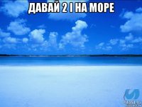 давай 2 і на море 