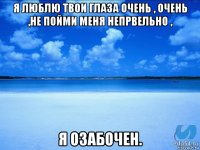 я люблю твои глаза очень , очень ,не пойми меня непрвельно , я озабочен.