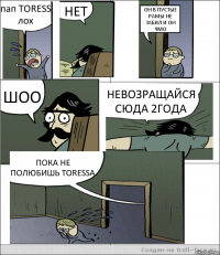 пап TORESS лох НЕТ ОН В ПУСТЫЕ РАМЫ НЕ ЗАБИЛ И ОН ЧМО ШОО НЕВОЗРАЩАЙСЯ СЮДА 2ГОДА ПОКА НЕ ПОЛЮБИШЬ TORESSA