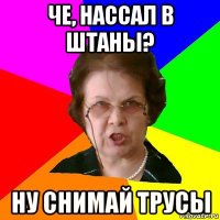 че, нассал в штаны? ну снимай трусы