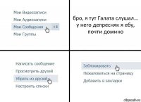 бро, я тут Галата слушал... у него депресняк я ебу, почти домино