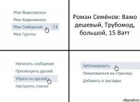 Роман Семёнов: Вамо дешевый, Трубомод, большой, 15 Ватт