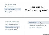 Иди в попу, Хлебушек, гуляй)0