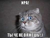 ира! ты че не вяжешь!:)