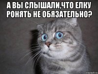 а вы слышали,что елку ронять не обязательно? 