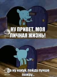 Ну привет, моя личная жизнь! Да ну нахуй, пойду лучше пожру...