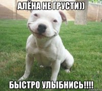 алёна не грусти)) быстро улыбнись!!!!