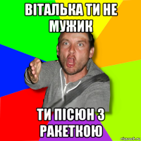 віталька ти не мужик ти пісюн з ракеткою