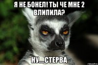 я не бонел! ты че мне 2 влипила? ну....стерва