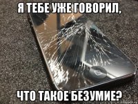 я тебе уже говорил, что такое безумие?