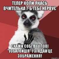 тепер коли якась вчителька 7-б тебе нервує скажи собі в голові "узбагойшя" і згадай це зображення!