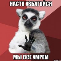 настя узбагойся мы все умрем