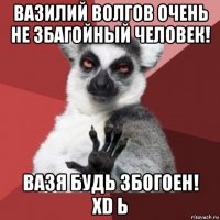 вазилий волгов очень не збагойный человек! вазя будь збогоен! xd ь