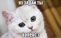 ну задай ты вопрос:)