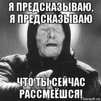 я предсказываю, я предсказываю что ты сейчас рассмеёшся!