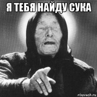 я тебя найду сука 