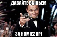 давайте выпьем за homiez rp)