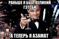 раньше я был великий гэтсби а теперь я азамат