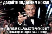 давайте подымим бокал за ебантяя killray, которого зовут некита и он создал наш отряд!