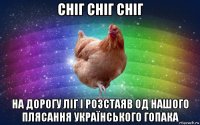 сніг сніг сніг на дорогу ліг і розстаяв од нашого плясання українського гопака