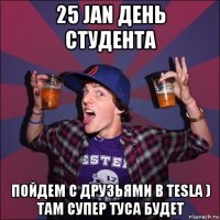 25 jan день студента пойдем с друзьями в tesla ) там супер туса будет