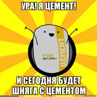 ура! я цемент! и сегодня будет шняга с цементом