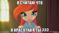 я считаю что я красотка а ты ???