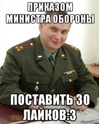 приказом министра обороны поставить 30 лайков:3