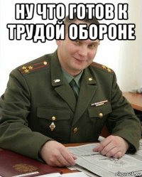 ну что готов к трудой обороне 