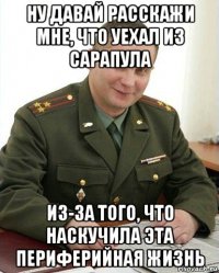 ну давай расскажи мне, что уехал из сарапула из-за того, что наскучила эта периферийная жизнь