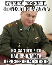 ну давай расскажи, что уехал из сарапула из-за того, что наскучила эта периферийная жизнь