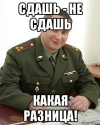 сдашь - не сдашь какая разница!