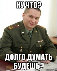 ну что? долго думать будешь?