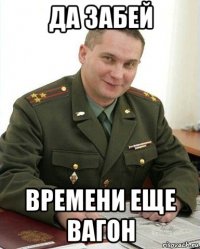 да забей времени еще вагон