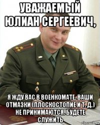 уважаемый юлиан сергеевич, я жду вас в военкомате. ваши отмазки (плоскостопие и т. д.) не принимаются. будете служить